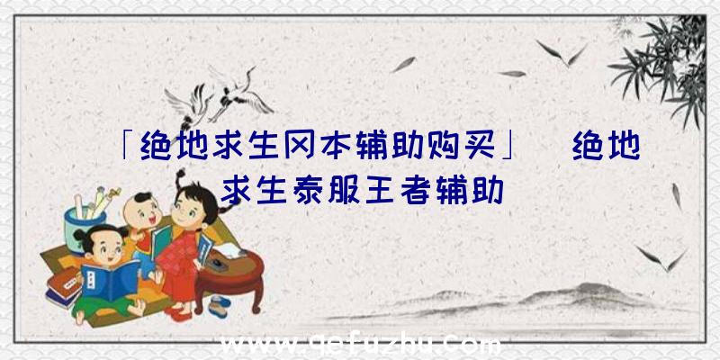 「绝地求生冈本辅助购买」|绝地求生泰服王者辅助
